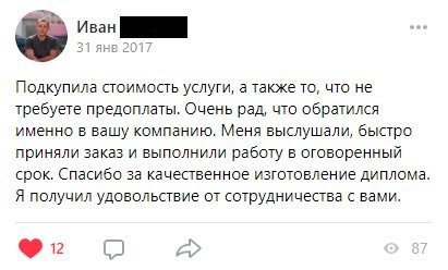 Подкупила стоимость услуги, а также то, что не требуете предоплаты. Очень рад, что обратился именно в вашу компанию. Меня выслушали,
быстро приняли заказ и выполнили работу в оговоренный срок. Спасибо за качественное изготовление диплома. Я получил удовольствие от сотрудничества с вами.